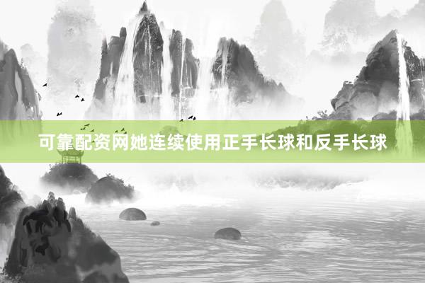 可靠配资网她连续使用正手长球和反手长球