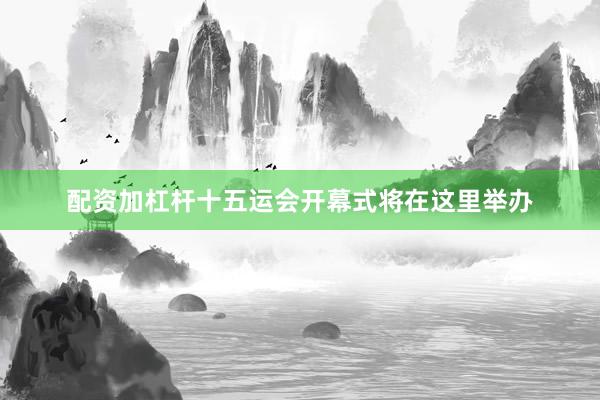 配资加杠杆十五运会开幕式将在这里举办