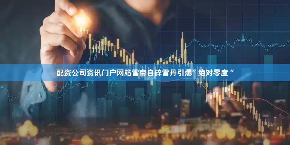 配资公司资讯门户网站雪帝自碎雪丹引爆”绝对零度“