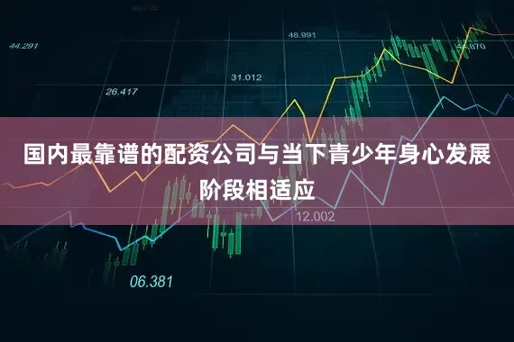国内最靠谱的配资公司与当下青少年身心发展阶段相适应
