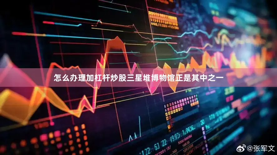 怎么办理加杠杆炒股三星堆博物馆正是其中之一