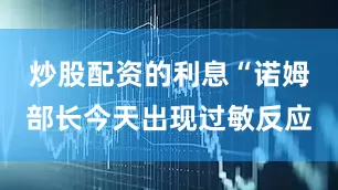 炒股配资的利息“诺姆部长今天出现过敏反应