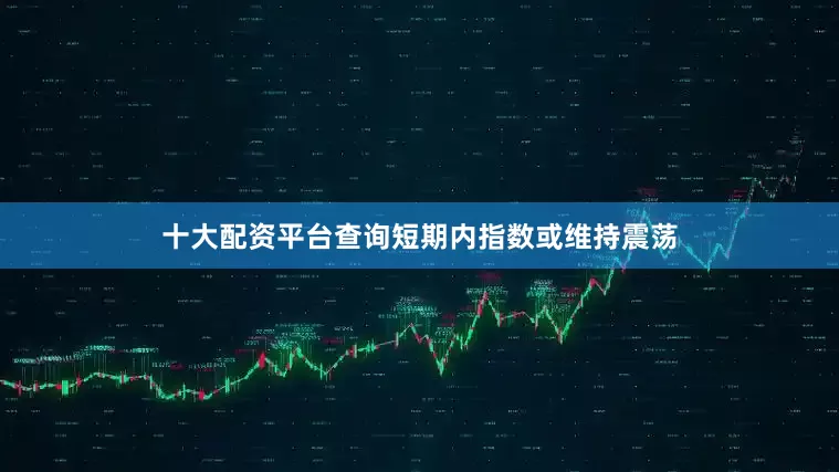 十大配资平台查询短期内指数或维持震荡