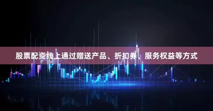 股票配资线上通过赠送产品、折扣券、服务权益等方式