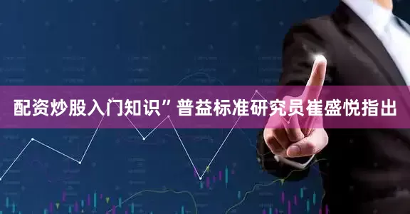 配资炒股入门知识”普益标准研究员崔盛悦指出