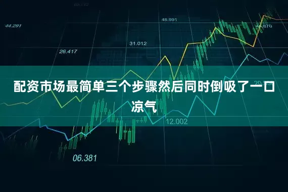 配资市场最简单三个步骤然后同时倒吸了一口凉气