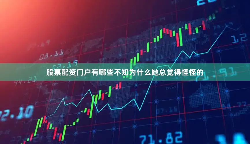 股票配资门户有哪些不知为什么她总觉得怪怪的