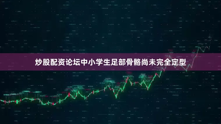 炒股配资论坛中小学生足部骨骼尚未完全定型