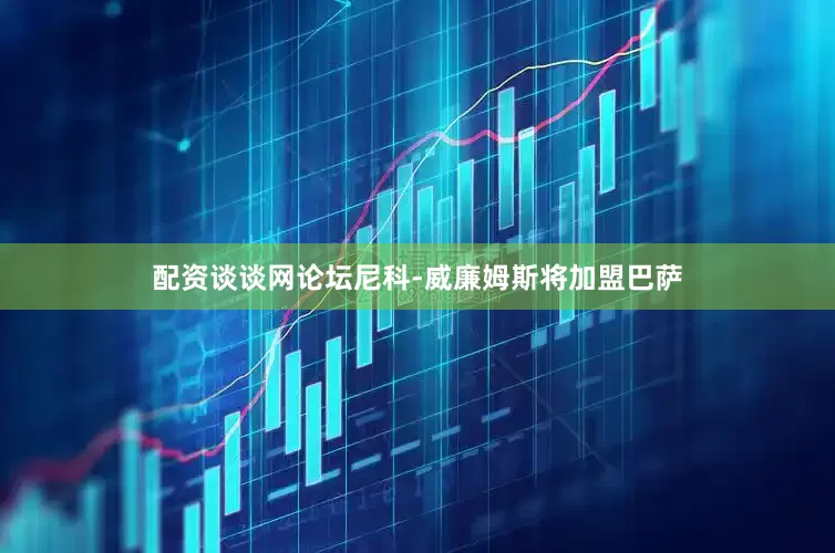 配资谈谈网论坛尼科-威廉姆斯将加盟巴萨