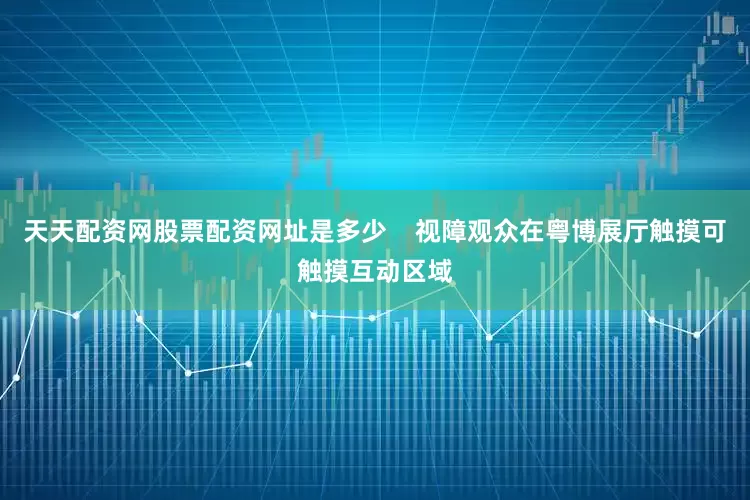 天天配资网股票配资网址是多少    视障观众在粤博展厅触摸可触摸互动区域