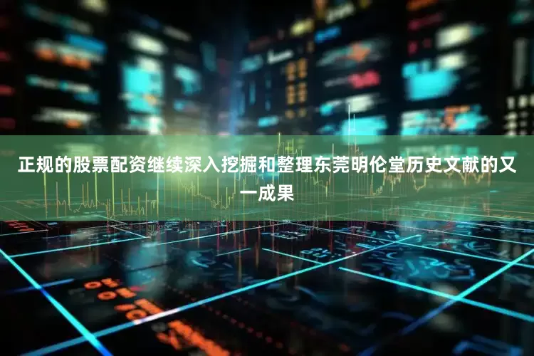 正规的股票配资继续深入挖掘和整理东莞明伦堂历史文献的又一成果