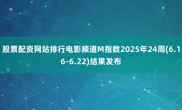 股票配资网站排行电影频道M指数2025年24周(6.16-6.22)结果发布