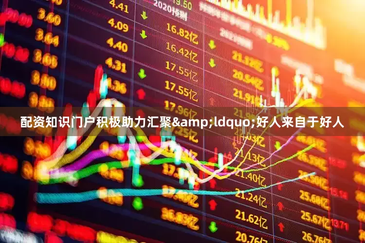 配资知识门户积极助力汇聚&ldquo;好人来自于好人