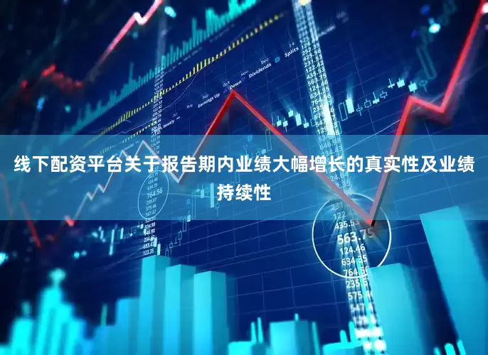 线下配资平台关于报告期内业绩大幅增长的真实性及业绩持续性