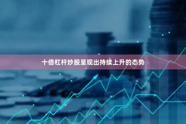 十倍杠杆炒股呈现出持续上升的态势
