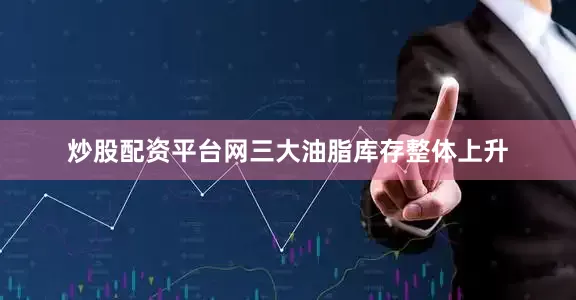 炒股配资平台网三大油脂库存整体上升