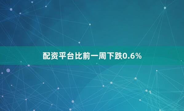 配资平台比前一周下跌0.6%