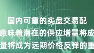 国内可靠的实盘交易配资平台这意味着潜在的供应增量将成为远期价格反弹的重要阻力
