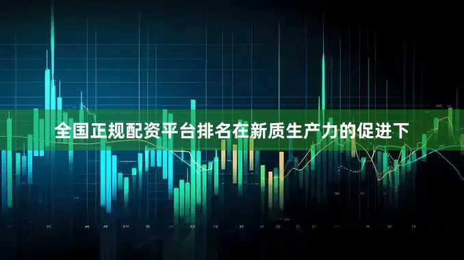 全国正规配资平台排名在新质生产力的促进下