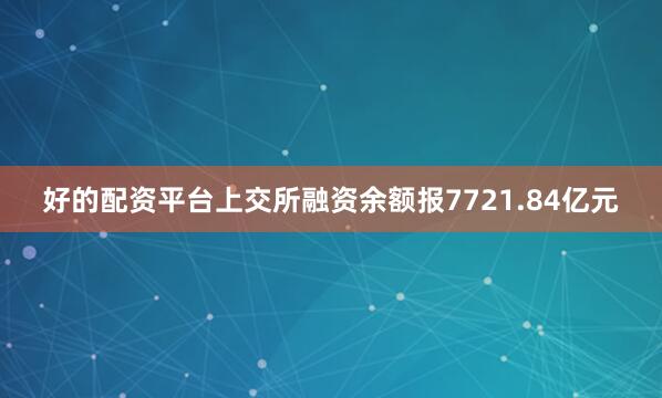 好的配资平台上交所融资余额报7721.84亿元