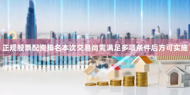 正规股票配资排名本次交易尚需满足多项条件后方可实施