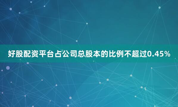 好股配资平台占公司总股本的比例不超过0.45%