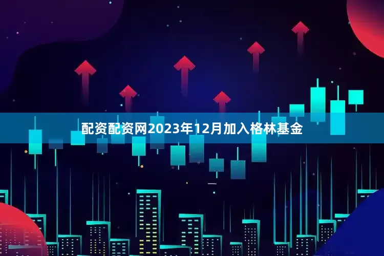 配资配资网2023年12月加入格林基金