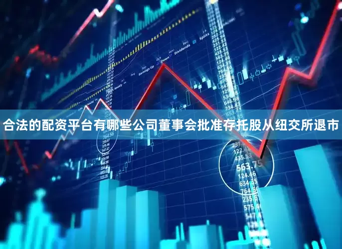 合法的配资平台有哪些公司董事会批准存托股从纽交所退市