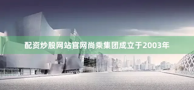 配资炒股网站官网尚乘集团成立于2003年
