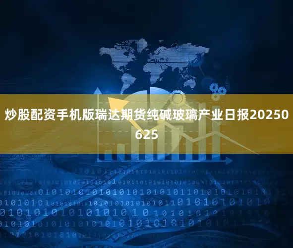 炒股配资手机版瑞达期货纯碱玻璃产业日报20250625