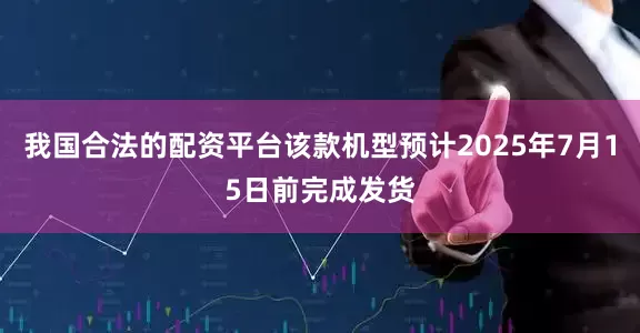 我国合法的配资平台该款机型预计2025年7月15日前完成发货