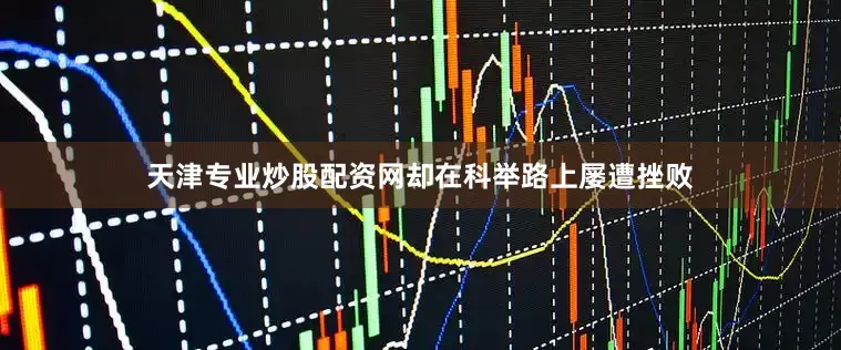 天津专业炒股配资网却在科举路上屡遭挫败