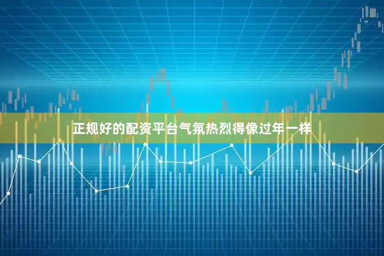 正规好的配资平台气氛热烈得像过年一样