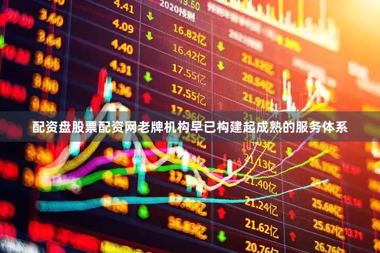 配资盘股票配资网老牌机构早已构建起成熟的服务体系