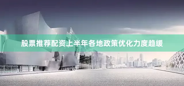 股票推荐配资上半年各地政策优化力度趋缓