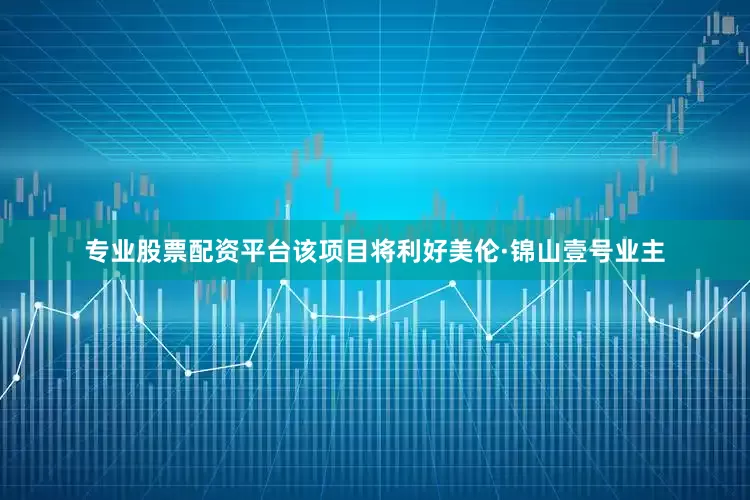 专业股票配资平台该项目将利好美伦·锦山壹号业主