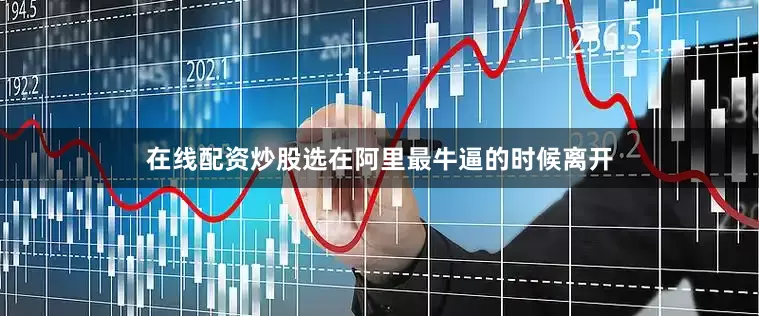 在线配资炒股选在阿里最牛逼的时候离开