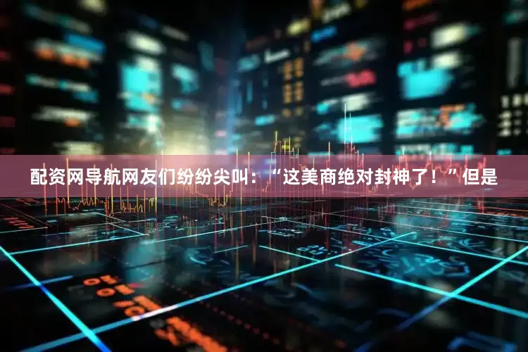 配资网导航网友们纷纷尖叫：“这美商绝对封神了！”但是