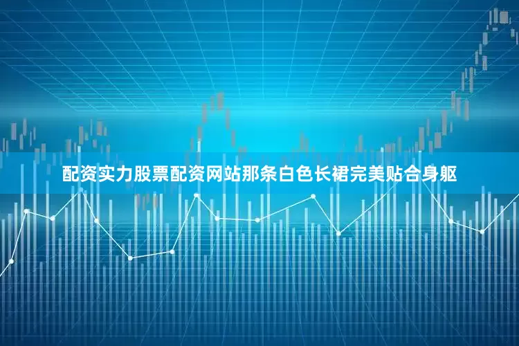 配资实力股票配资网站那条白色长裙完美贴合身躯