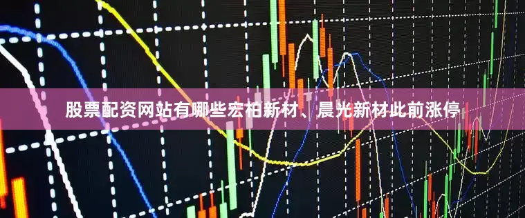 股票配资网站有哪些宏柏新材、晨光新材此前涨停