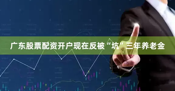 广东股票配资开户现在反被“坑”三年养老金