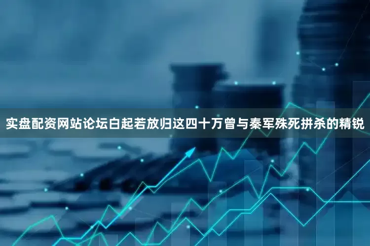 实盘配资网站论坛白起若放归这四十万曾与秦军殊死拼杀的精锐