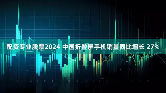 配资专业股票2024 中国折叠屏手机销量同比增长 27%