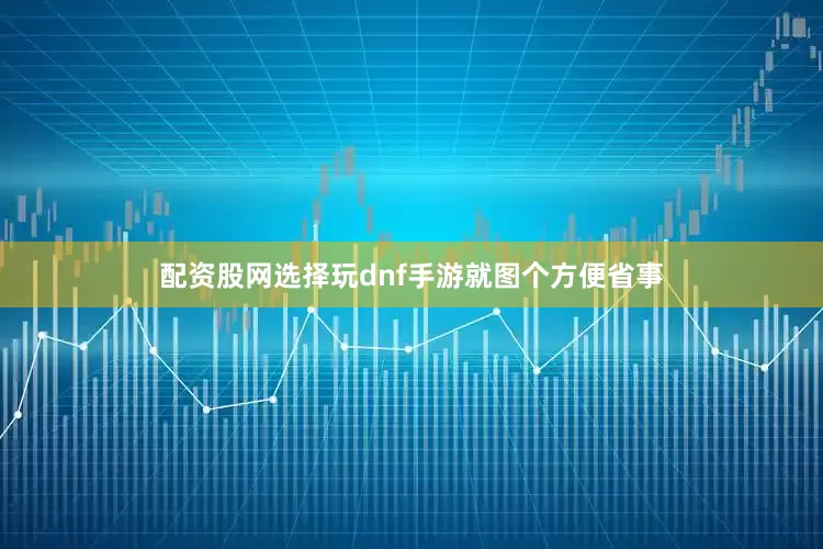 配资股网选择玩dnf手游就图个方便省事