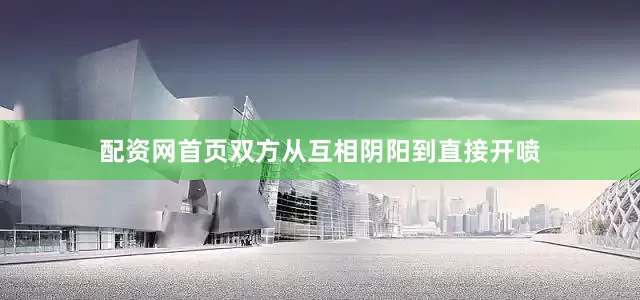 配资网首页双方从互相阴阳到直接开喷
