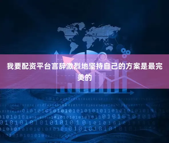 我要配资平台言辞激烈地坚持自己的方案是最完美的