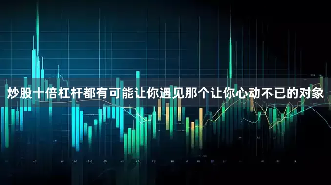 炒股十倍杠杆都有可能让你遇见那个让你心动不已的对象