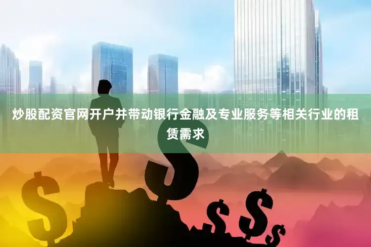 炒股配资官网开户并带动银行金融及专业服务等相关行业的租赁需求