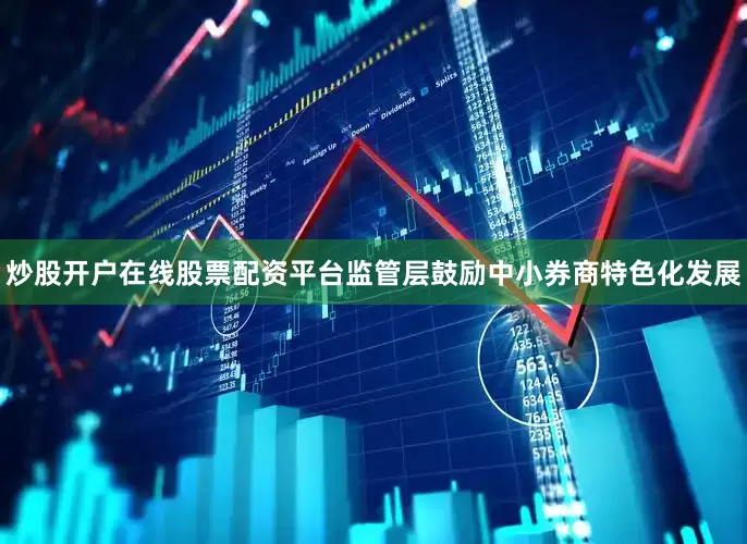 炒股开户在线股票配资平台监管层鼓励中小券商特色化发展