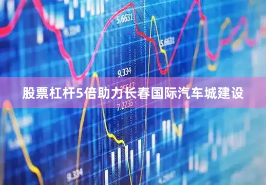 股票杠杆5倍助力长春国际汽车城建设
